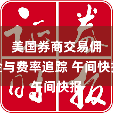 美国券商交易佣金与费率追踪 午间快报