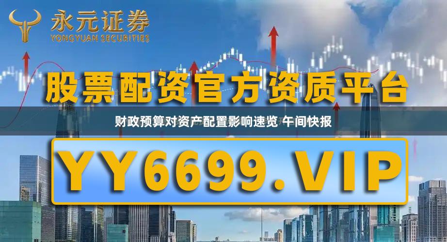 财政预算对资产配置影响速览 午间快报