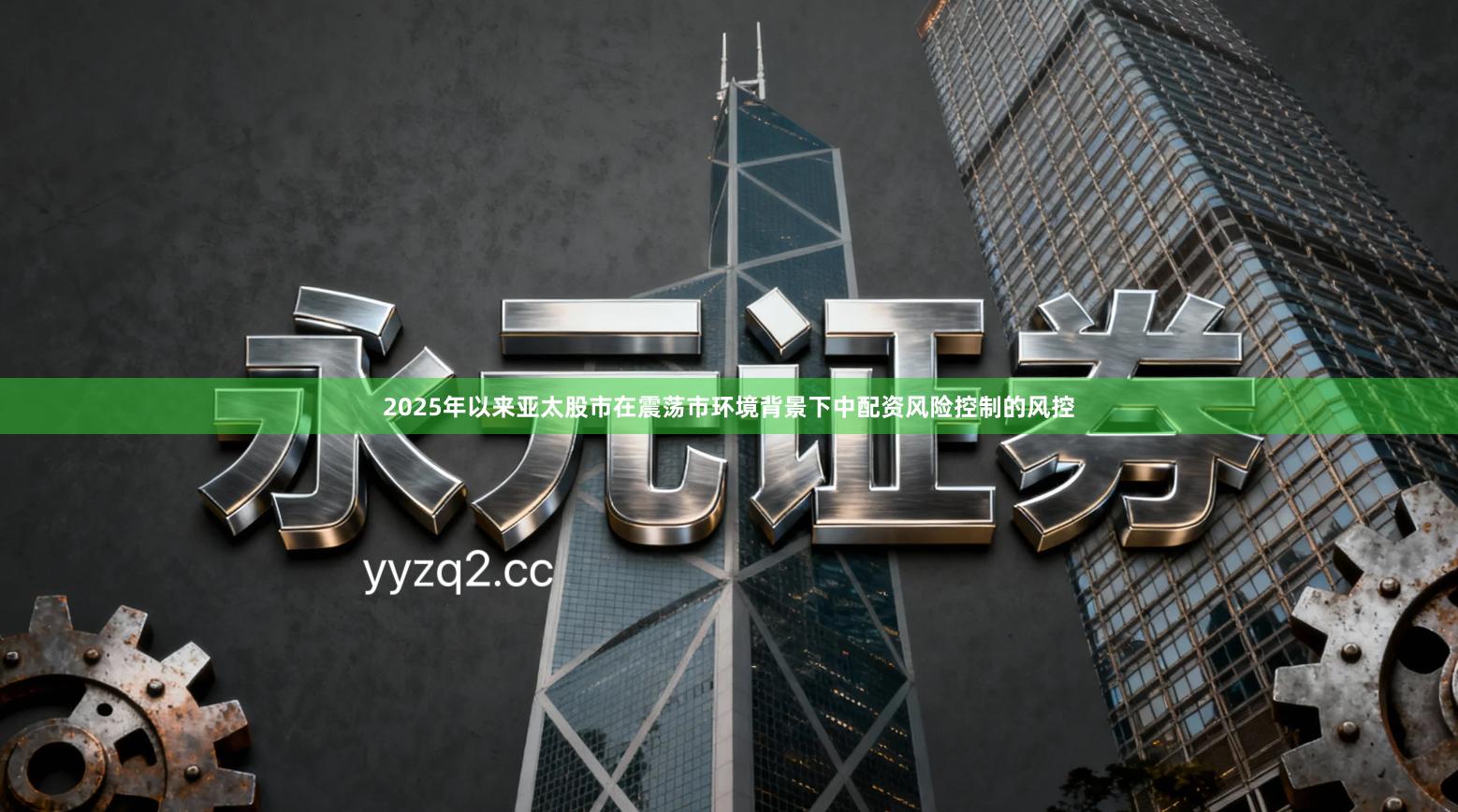 2025年以来亚太股市在震荡市环境背景下中配资风险控制的风控