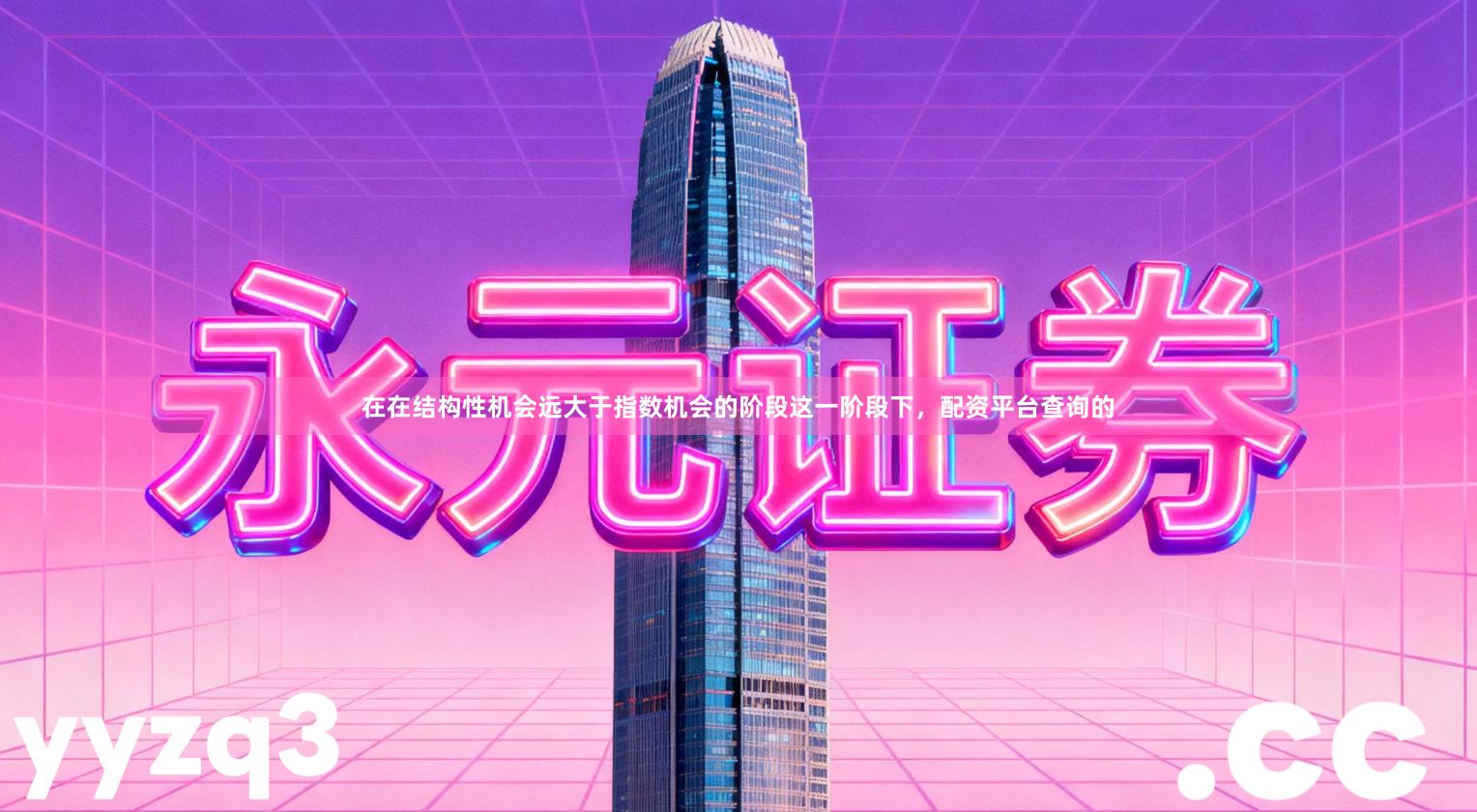 在在结构性机会远大于指数机会的阶段这一阶段下，配资平台查询的