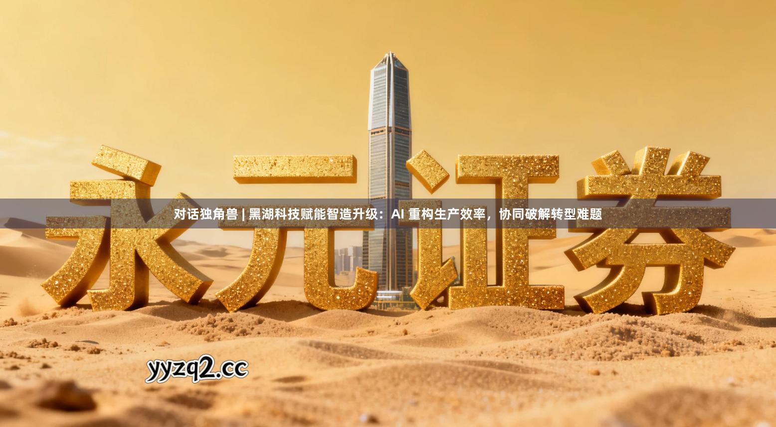 对话独角兽 | 黑湖科技赋能智造升级：AI 重构生产效率，协同破解转型难题