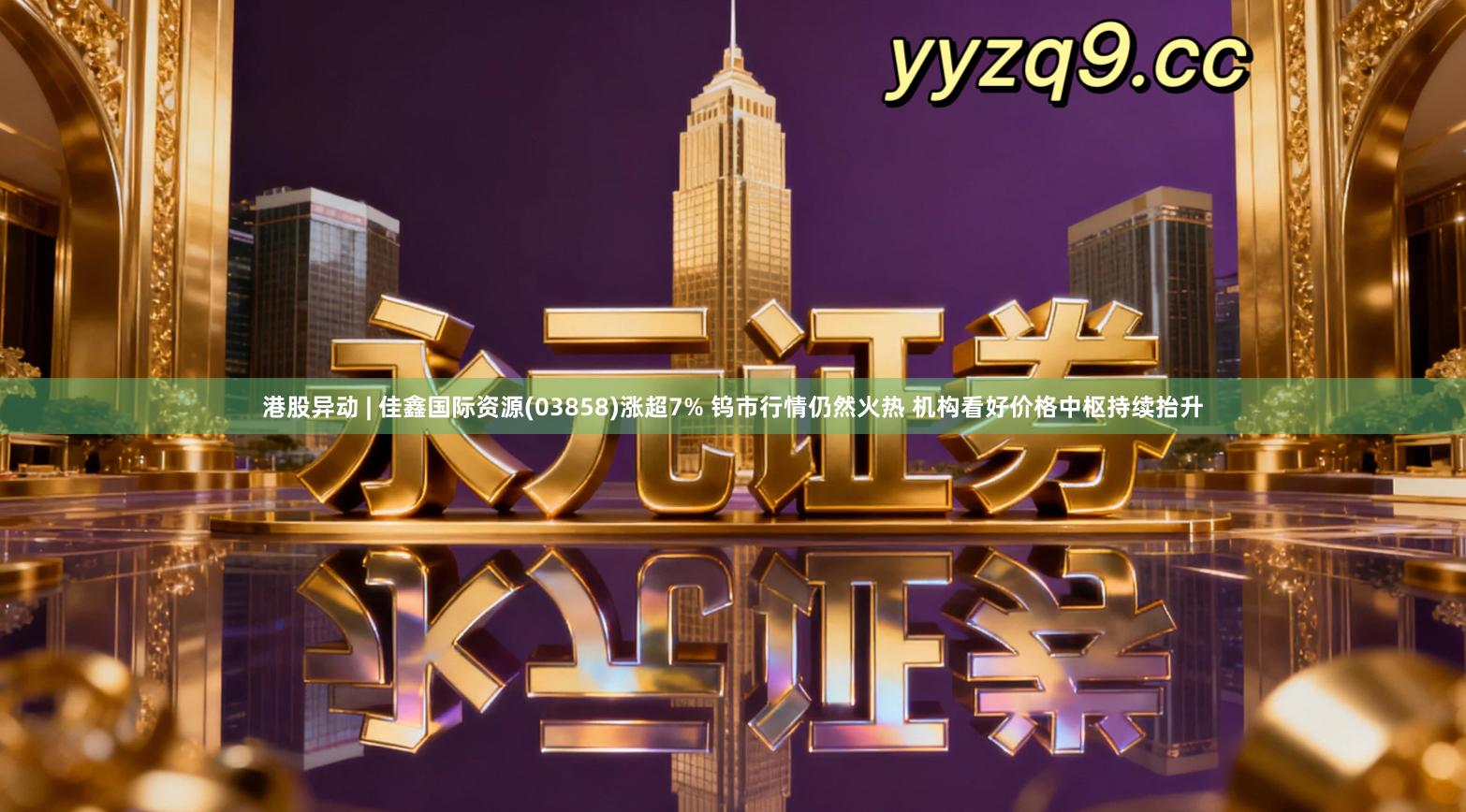 港股异动 | 佳鑫国际资源(03858)涨超7% 钨市行情仍然火热 机构看好价格中枢持续抬升